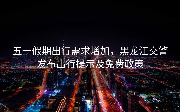 五一假期出行需求增加，黑龍江交警發(fā)布出行提示及免費政策
