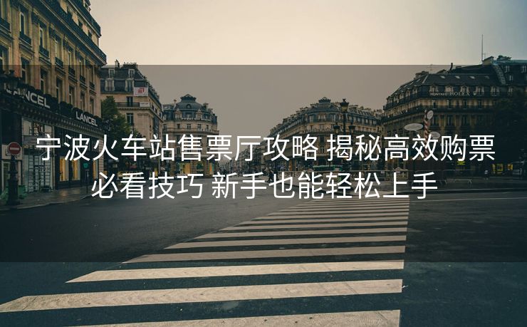 寧波火車(chē)站售票廳攻略 揭秘高效購(gòu)票必看技巧 新手也能輕松上手