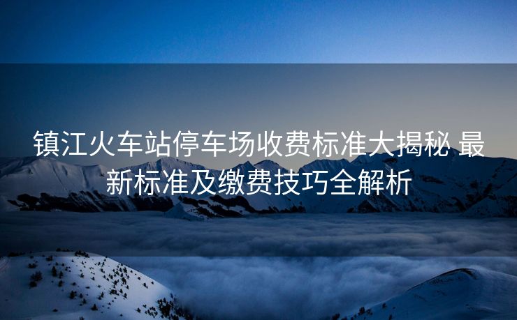 鎮(zhèn)江火車站停車場收費(fèi)標(biāo)準(zhǔn)大揭秘 最新標(biāo)準(zhǔn)及繳費(fèi)技巧全解析