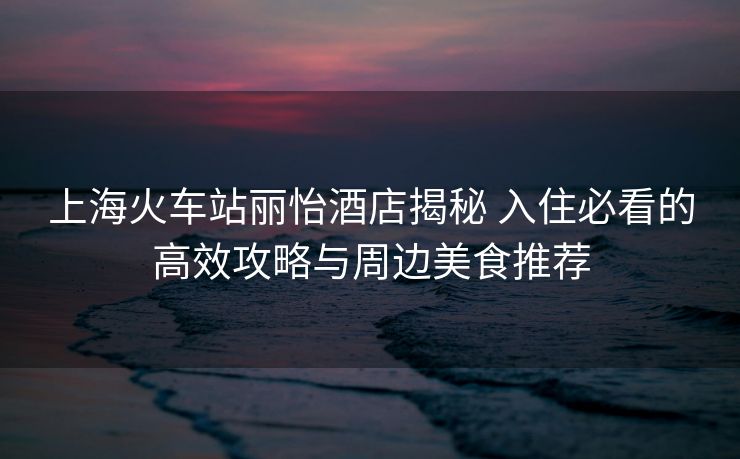 上?；疖囌钧愨频杲颐?入住必看的高效攻略與周邊美食推薦