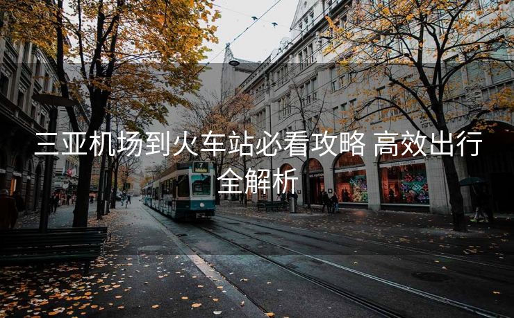 三亞機場到火車站必看攻略 高效出行全解析
