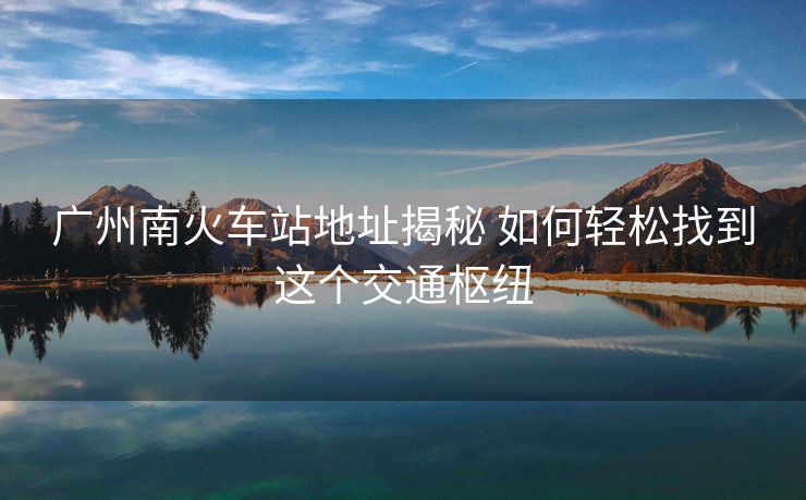 廣州南火車站地址揭秘 如何輕松找到這個(gè)交通樞紐
