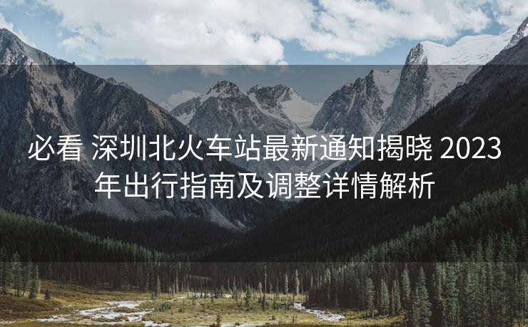 必看 深圳北火車站最新通知揭曉 2023年出行指南及調(diào)整詳情解析