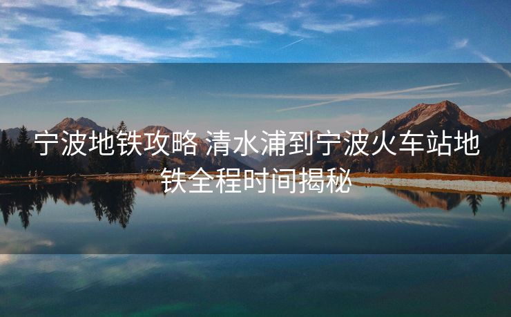 寧波地鐵攻略 清水浦到寧波火車站地鐵全程時(shí)間揭秘