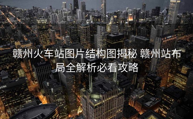 贛州火車站圖片結(jié)構(gòu)圖揭秘 贛州站布局全解析必看攻略
