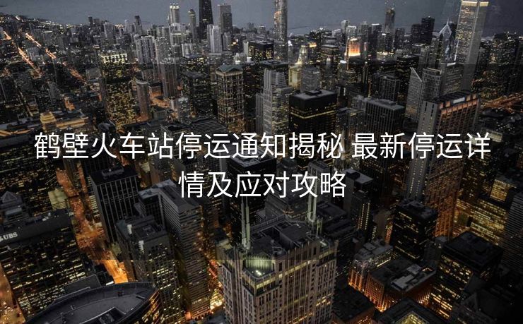 鶴壁火車(chē)站停運(yùn)通知揭秘 最新停運(yùn)詳情及應(yīng)對(duì)攻略