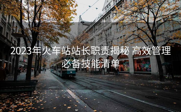 2023年火車站站長(zhǎng)職責(zé)揭秘 高效管理必備技能清單
