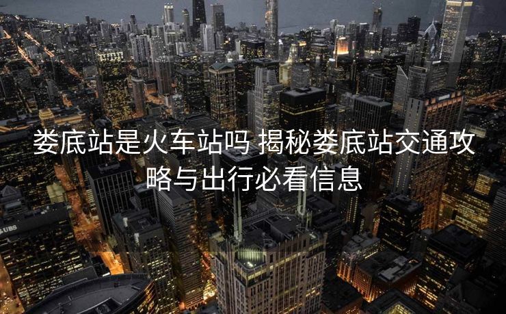 婁底站是火車站嗎 揭秘婁底站交通攻略與出行必看信息