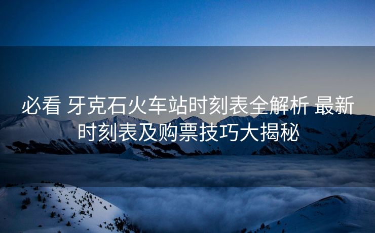 必看 牙克石火車站時刻表全解析 最新時刻表及購票技巧大揭秘