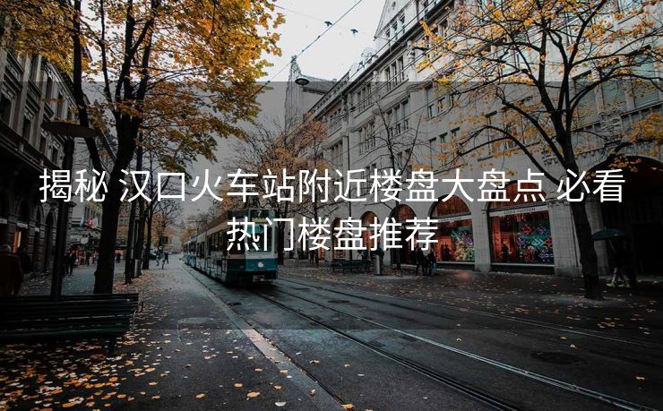 揭秘 漢口火車站附近樓盤大盤點(diǎn) 必看熱門樓盤推薦