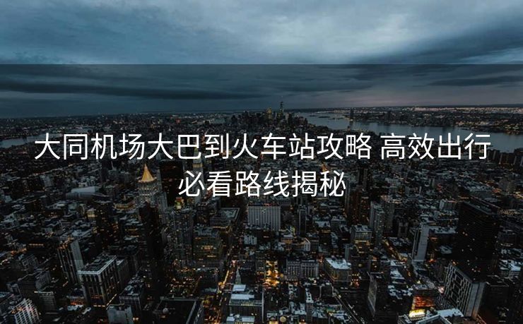 大同機(jī)場(chǎng)大巴到火車站攻略 高效出行必看路線揭秘