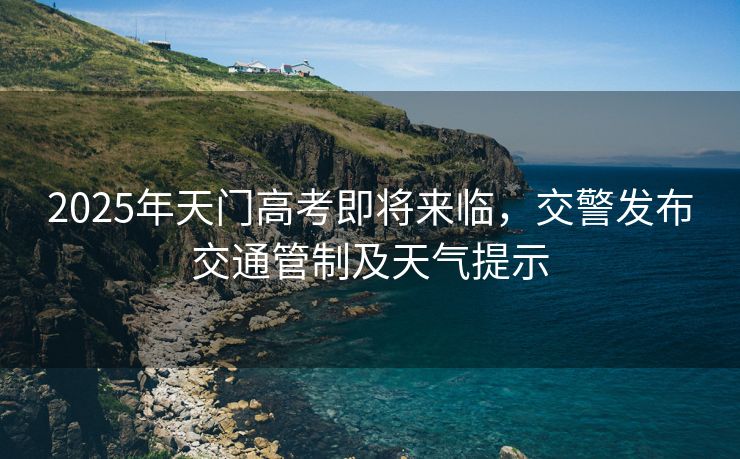 2025年天門高考即將來臨，交警發(fā)布交通管制及天氣提示