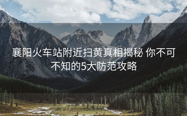 襄陽(yáng)火車(chē)站附近掃黃真相揭秘 你不可不知的5大防范攻略