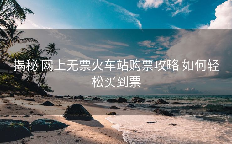 揭秘 網(wǎng)上無票火車站購票攻略 如何輕松買到票 揭秘 網(wǎng)上無票火車站購票攻略 如何輕松買到票