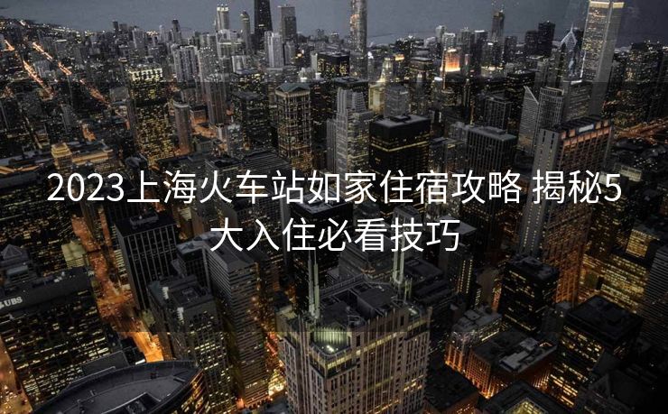 2023上?；疖囌救缂易∷薰ヂ?揭秘5大入住必看技巧