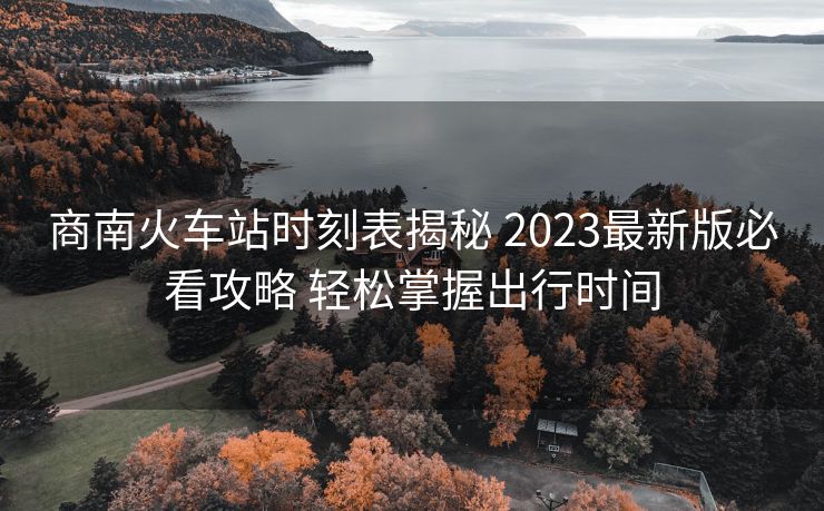 商南火車站時刻表揭秘 2023最新版必看攻略 輕松掌握出行時間
