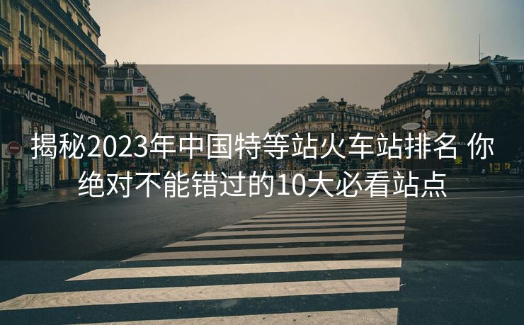 揭秘2023年中國特等站火車站排名 你絕對(duì)不能錯(cuò)過的10大必看站點(diǎn) 揭秘2023年中國特等站火車站排名 你絕對(duì)不能錯(cuò)過的10大必看站點(diǎn)