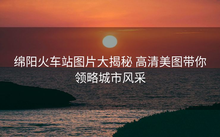 綿陽火車站圖片大揭秘 高清美圖帶你領略城市風采