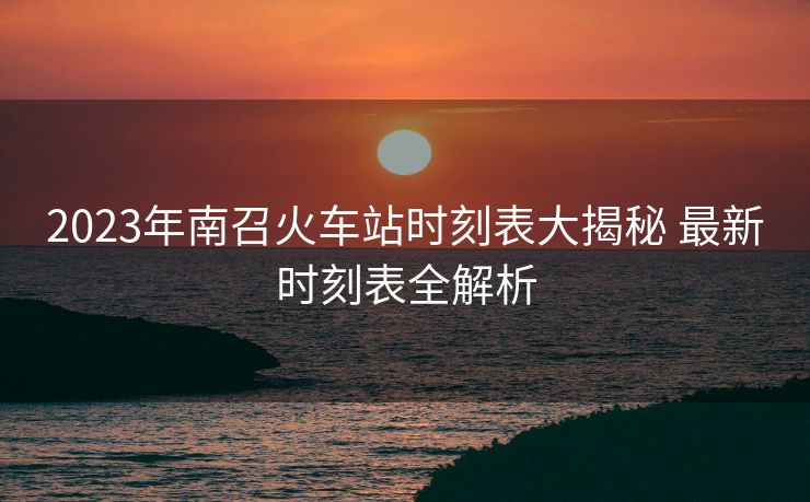 2023年南召火車站時刻表大揭秘 最新時刻表全解析 2023年南召火車站時刻表大揭秘 最新時刻表全解析